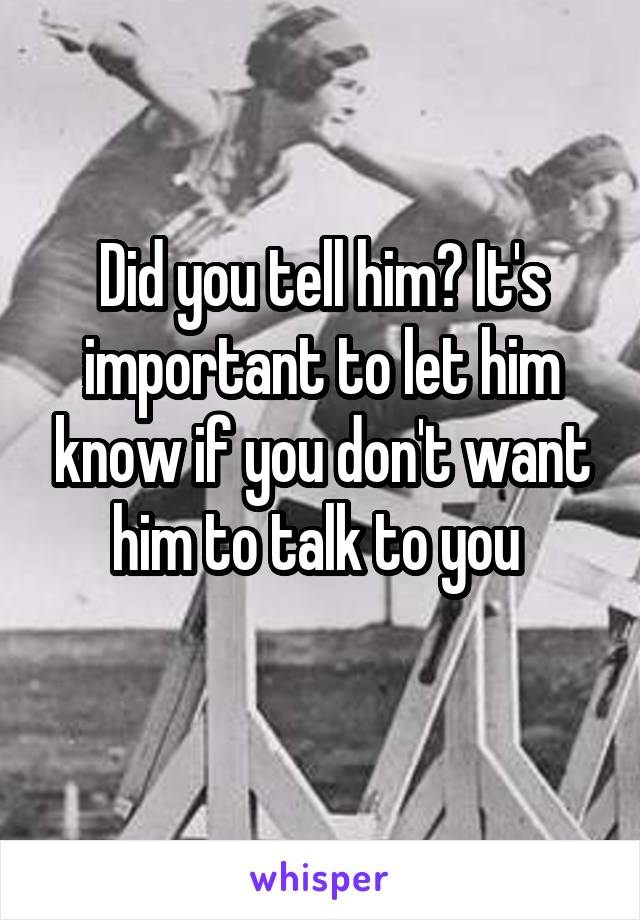 Did you tell him? It's important to let him know if you don't want him to talk to you 
