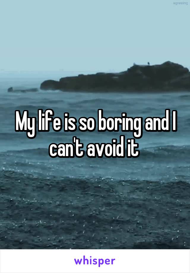 My life is so boring and I can't avoid it 