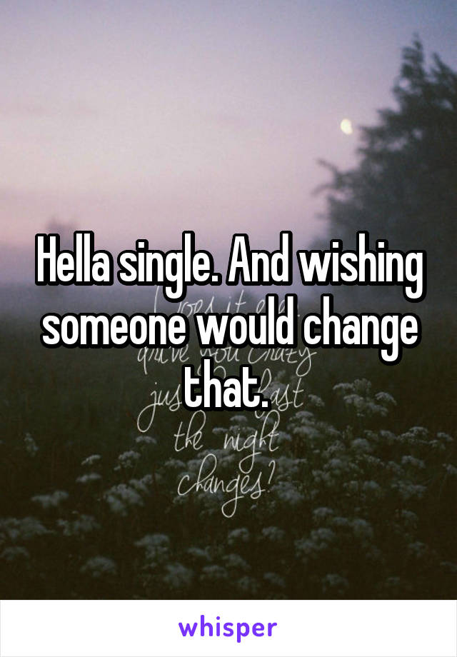 Hella single. And wishing someone would change that. 