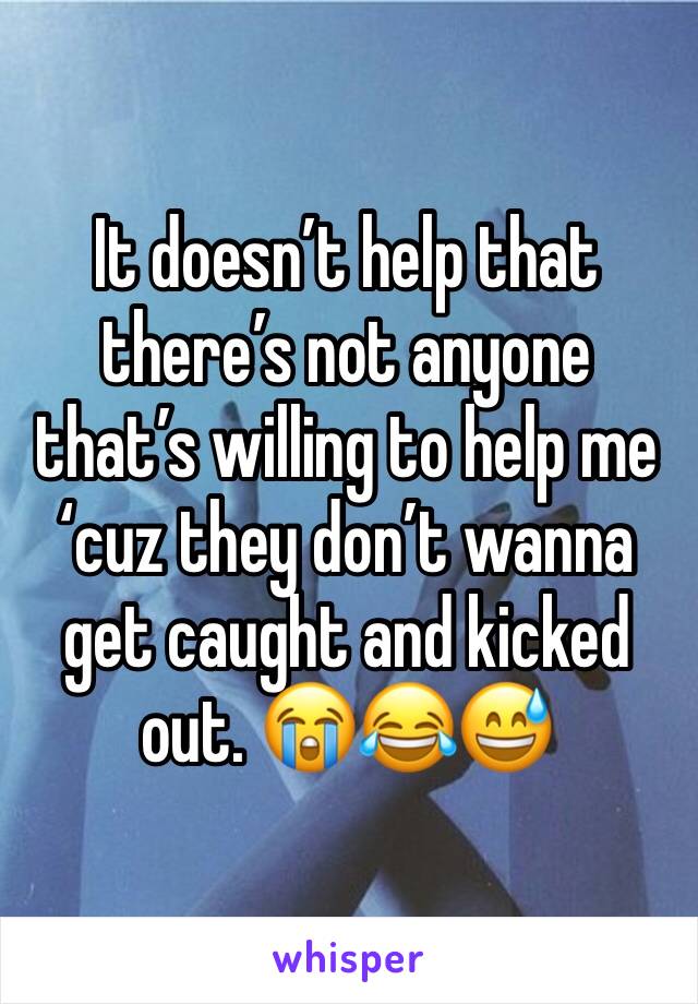 It doesn’t help that there’s not anyone that’s willing to help me ‘cuz they don’t wanna get caught and kicked out. 😭😂😅