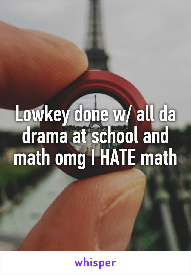Lowkey done w/ all da drama at school and math omg I HATE math