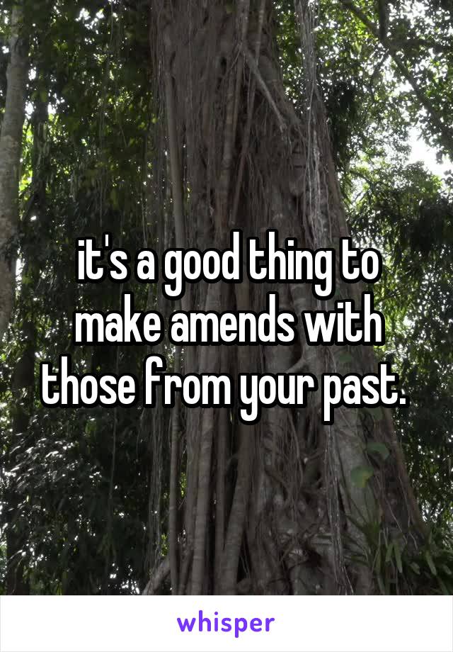 it's a good thing to make amends with those from your past. 