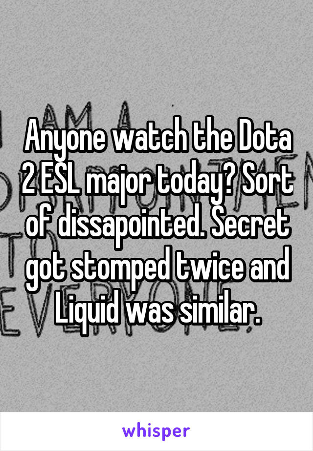 Anyone watch the Dota 2 ESL major today? Sort of dissapointed. Secret got stomped twice and Liquid was similar.