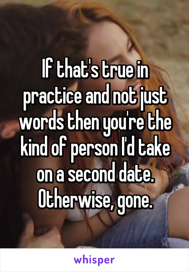 If that's true in practice and not just words then you're the kind of person I'd take on a second date. Otherwise, gone.