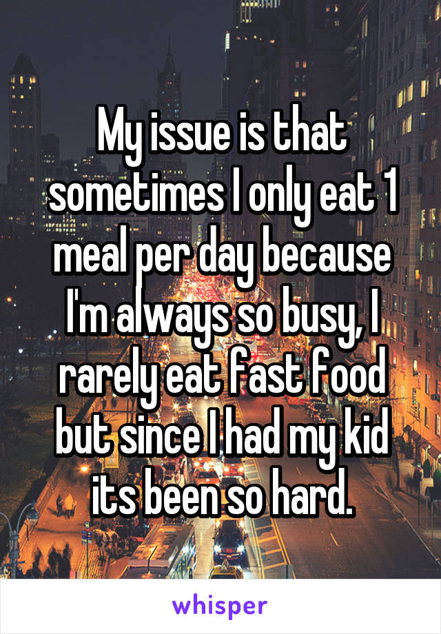 My issue is that sometimes I only eat 1 meal per day because I'm always so busy, I rarely eat fast food but since I had my kid its been so hard.
