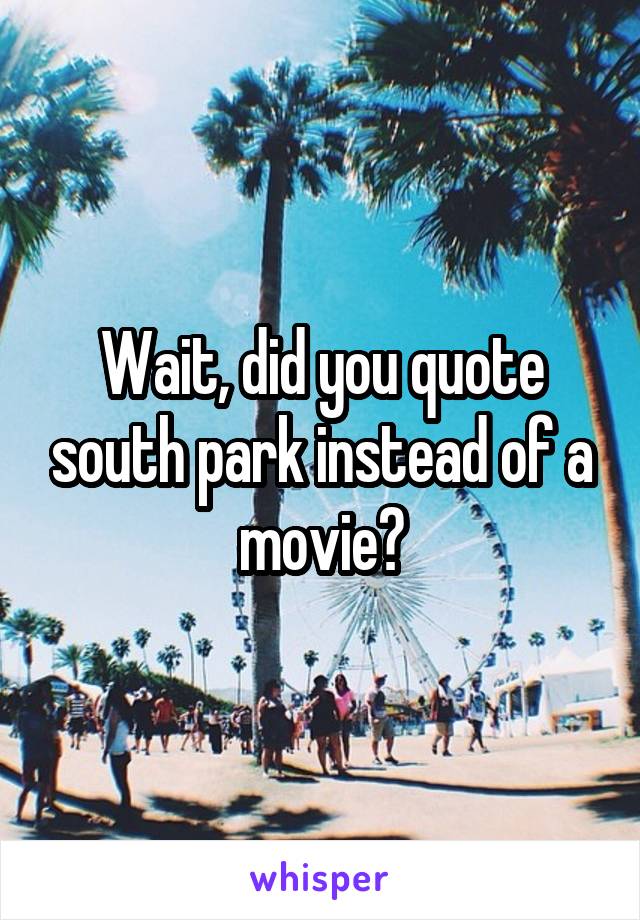 Wait, did you quote south park instead of a movie?