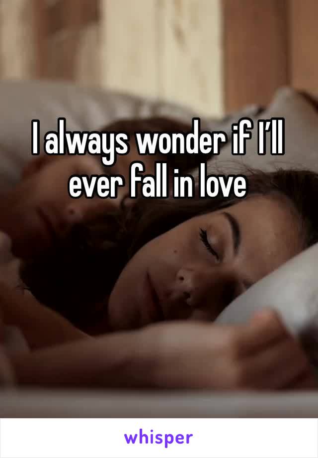 I always wonder if I’ll ever fall in love 