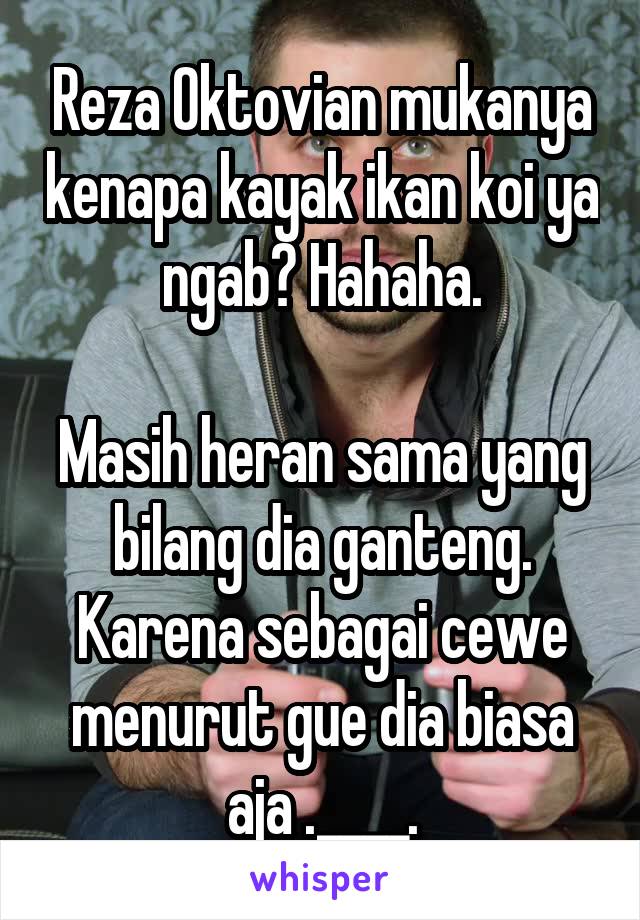 Reza Oktovian mukanya kenapa kayak ikan koi ya ngab? Hahaha.

Masih heran sama yang bilang dia ganteng. Karena sebagai cewe menurut gue dia biasa aja .____.