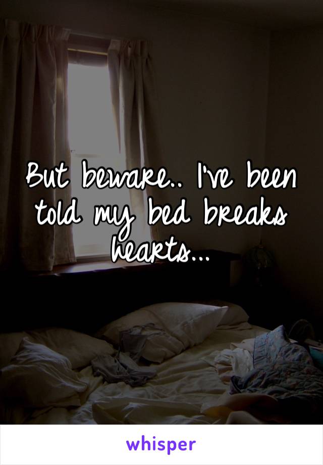 But beware.. I’ve been told my bed breaks hearts...