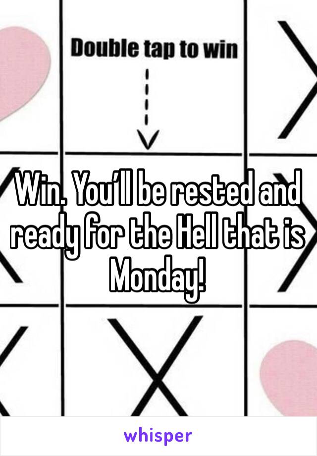 Win. You’ll be rested and ready for the Hell that is Monday!