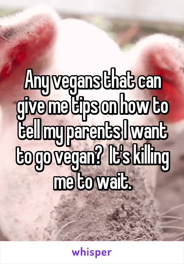 Any vegans that can give me tips on how to tell my parents I want to go vegan?  It's killing me to wait.