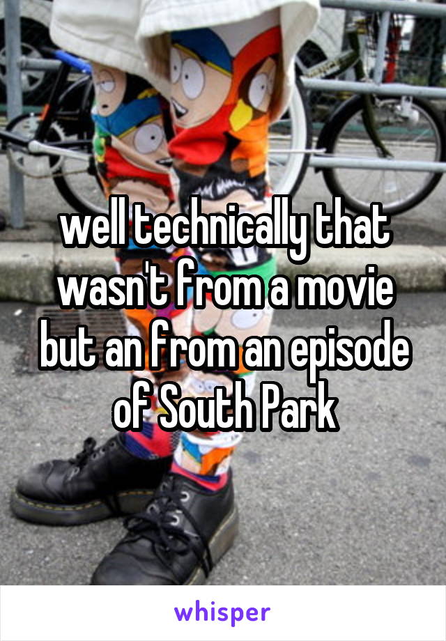 well technically that wasn't from a movie but an from an episode of South Park