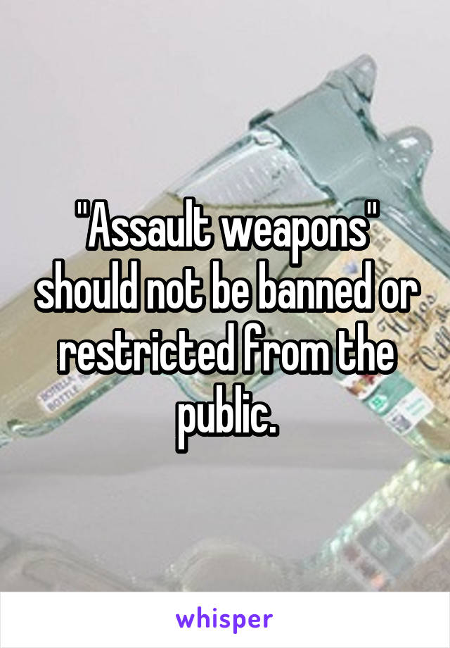 "Assault weapons" should not be banned or restricted from the public.