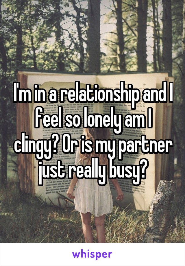 I'm in a relationship and I feel so lonely am I clingy? Or is my partner just really busy?