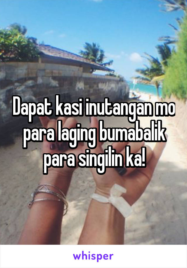 Dapat kasi inutangan mo para laging bumabalik para singilin ka!