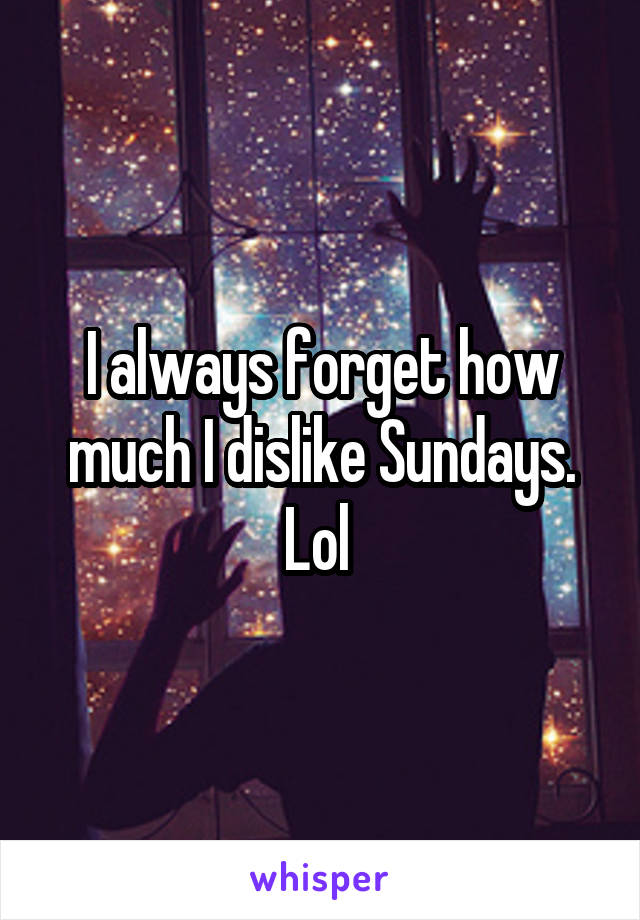 I always forget how much I dislike Sundays. Lol 