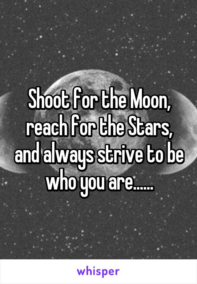 Shoot for the Moon, reach for the Stars, and always strive to be who you are......