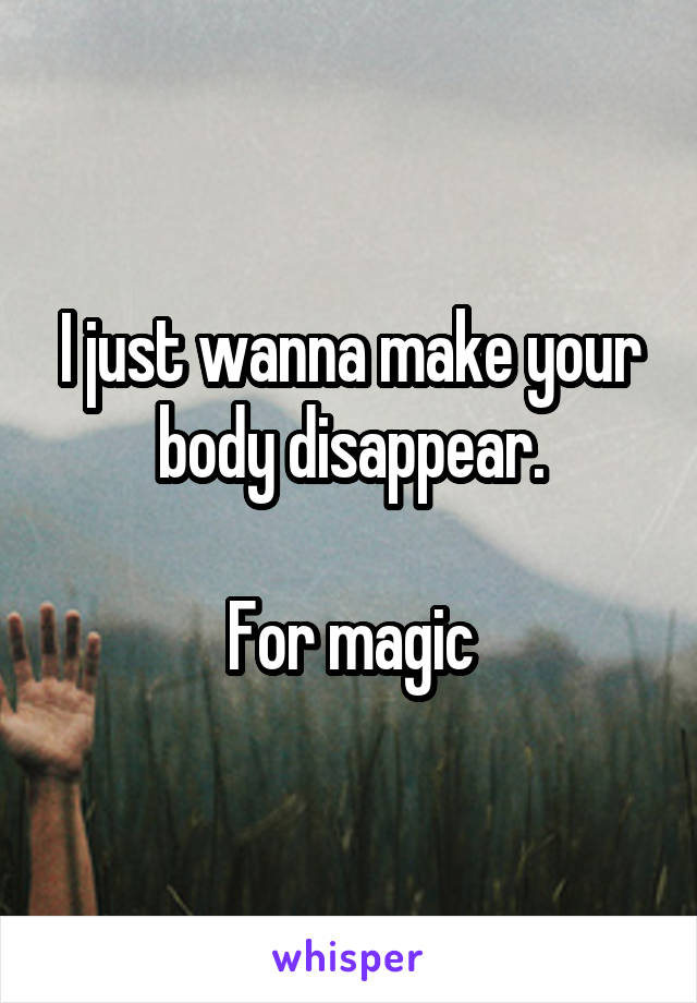 I just wanna make your body disappear.

For magic