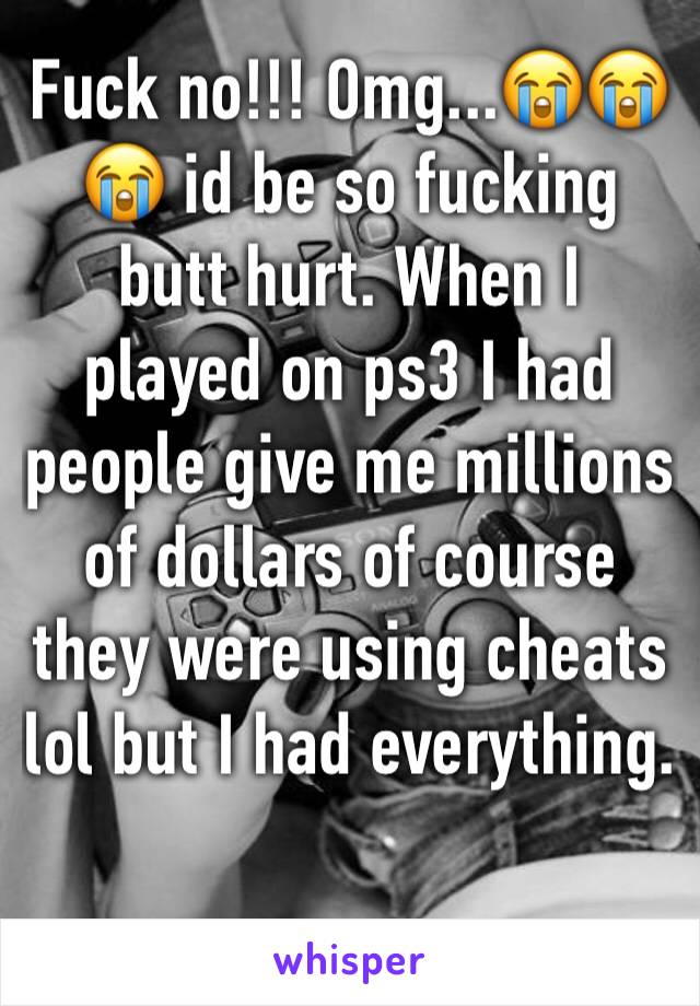 Fuck no!!! Omg...😭😭😭 id be so fucking butt hurt. When I played on ps3 I had people give me millions of dollars of course they were using cheats lol but I had everything.