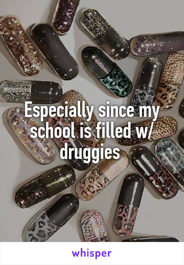 Especially since my school is filled w/ druggies 