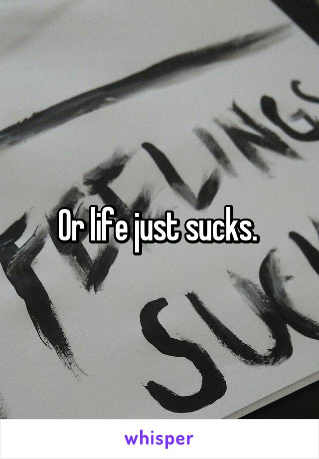 Or life just sucks. 