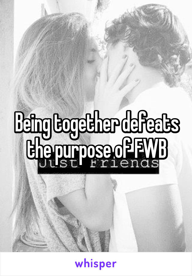 Being together defeats the purpose of FWB
