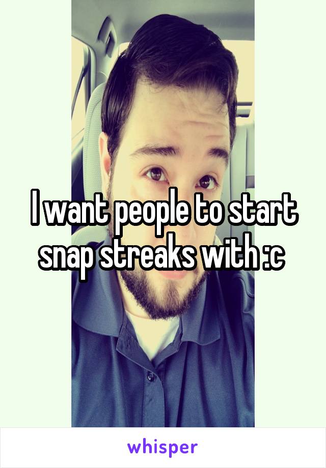 I want people to start snap streaks with :c 