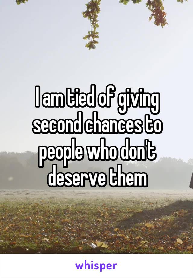 I am tied of giving second chances to people who don't deserve them