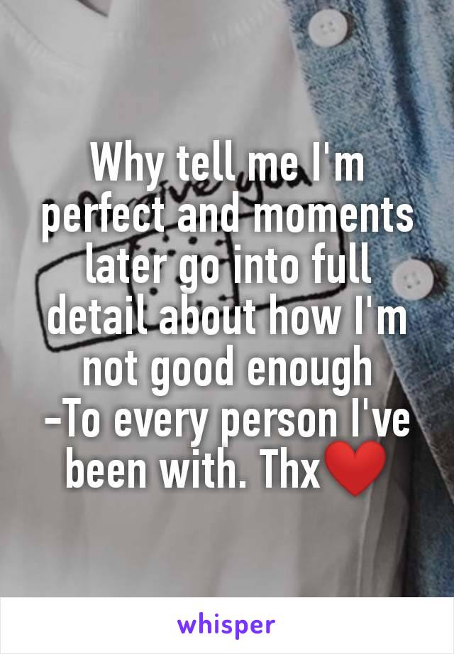 Why tell me I'm perfect and moments later go into full detail about how I'm not good enough
-To every person I've been with. Thx❤️