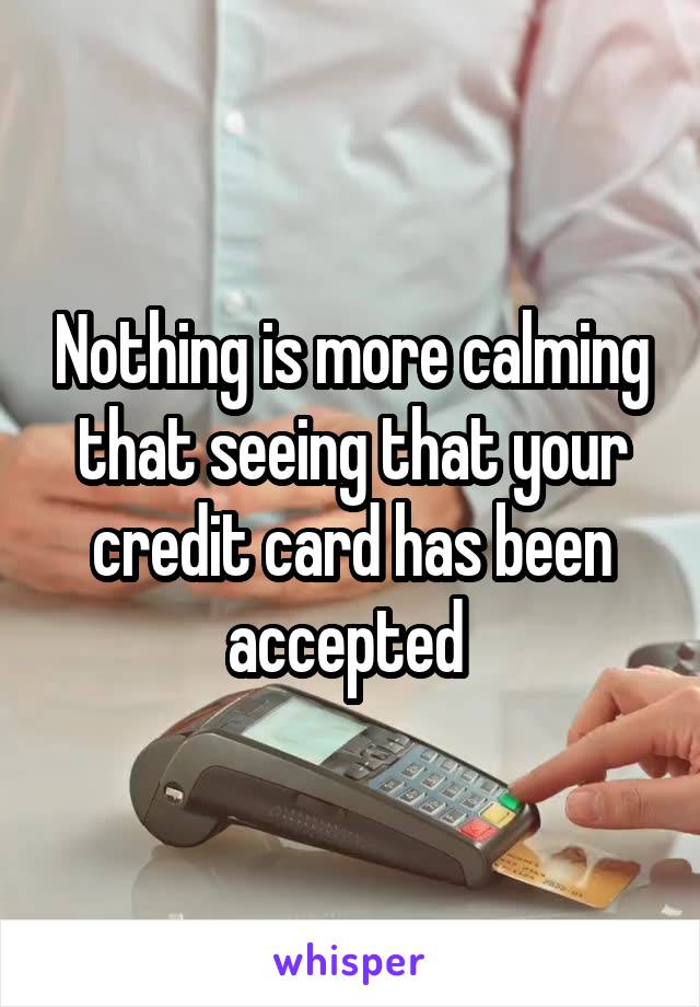 Nothing is more calming that seeing that your credit card has been accepted 