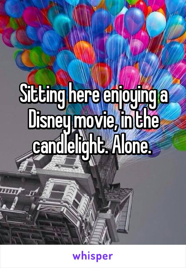 Sitting here enjoying a Disney movie, in the candlelight. Alone. 
