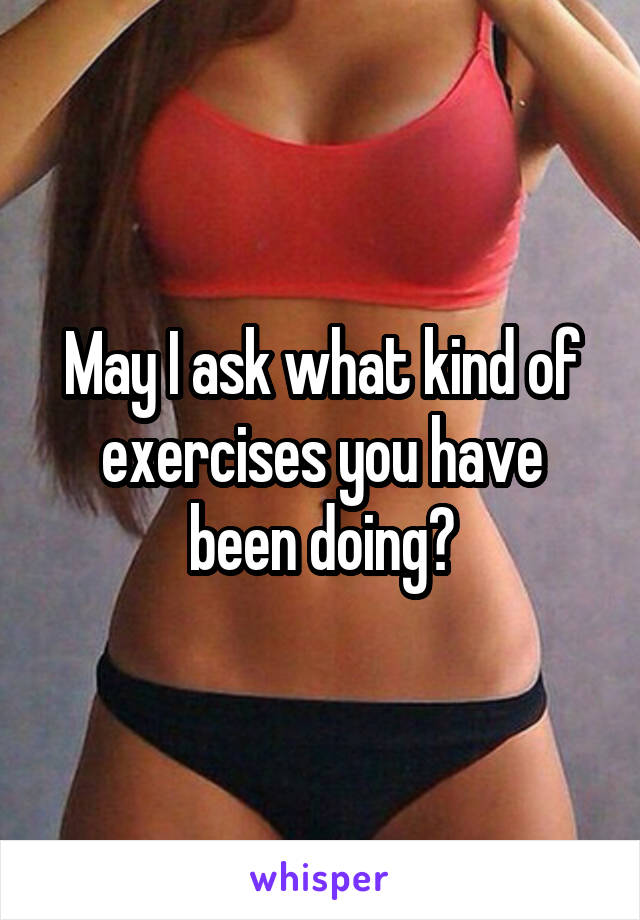 May I ask what kind of exercises you have been doing?