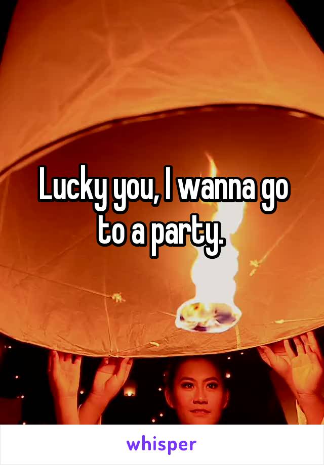 Lucky you, I wanna go to a party. 
