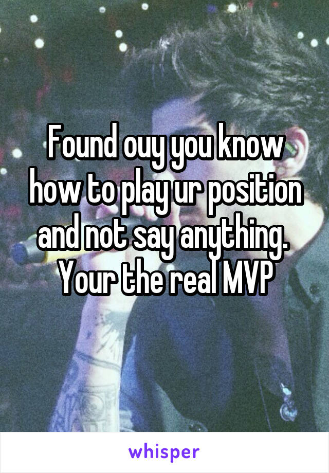 Found ouy you know how to play ur position and not say anything. 
Your the real MVP
