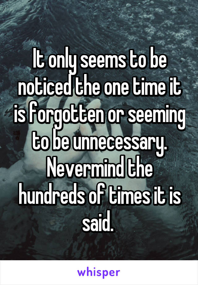 It only seems to be noticed the one time it is forgotten or seeming to be unnecessary. Nevermind the hundreds of times it is said. 