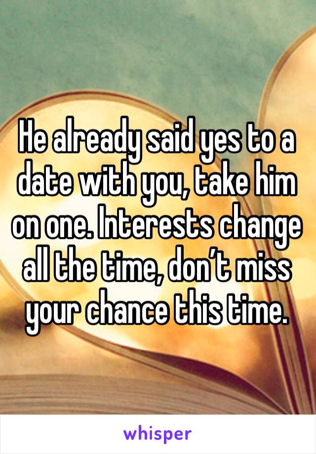 He already said yes to a date with you, take him on one. Interests change all the time, don’t miss your chance this time. 