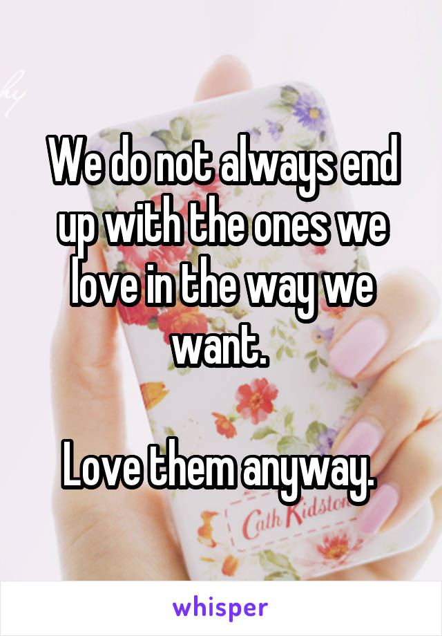 We do not always end up with the ones we love in the way we want. 

Love them anyway. 