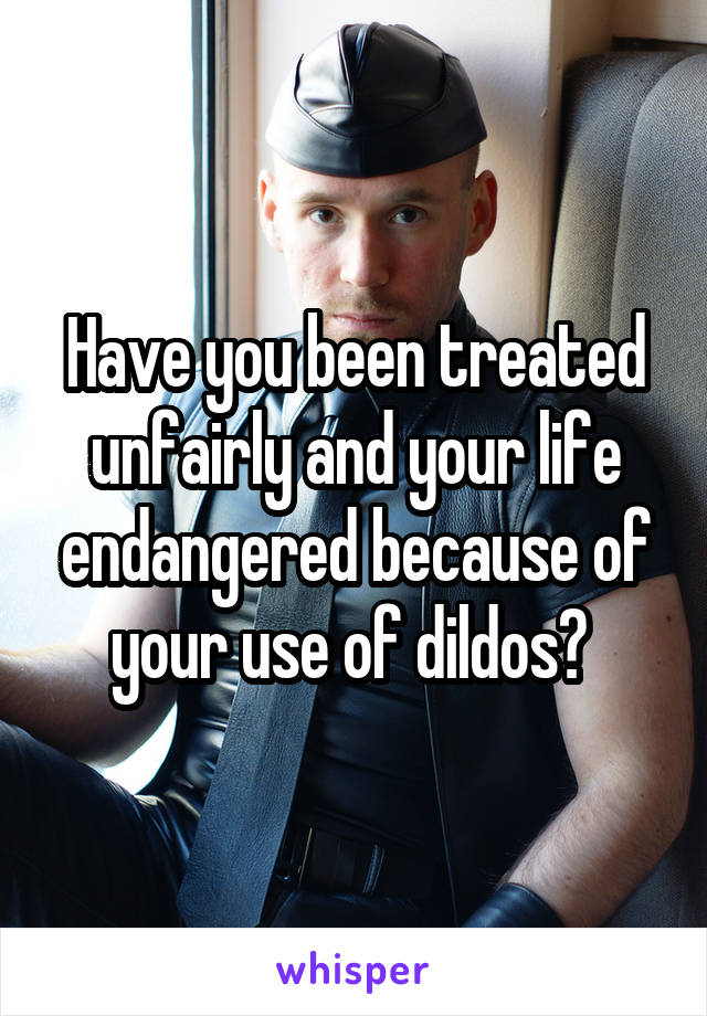 Have you been treated unfairly and your life endangered because of your use of dildos? 