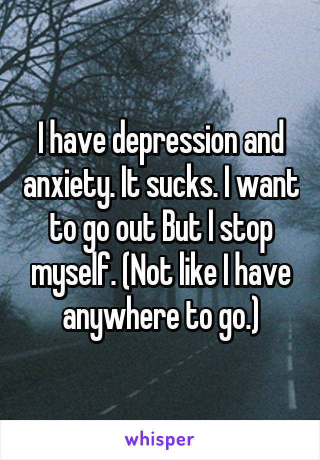 I have depression and anxiety. It sucks. I want to go out But I stop myself. (Not like I have anywhere to go.)