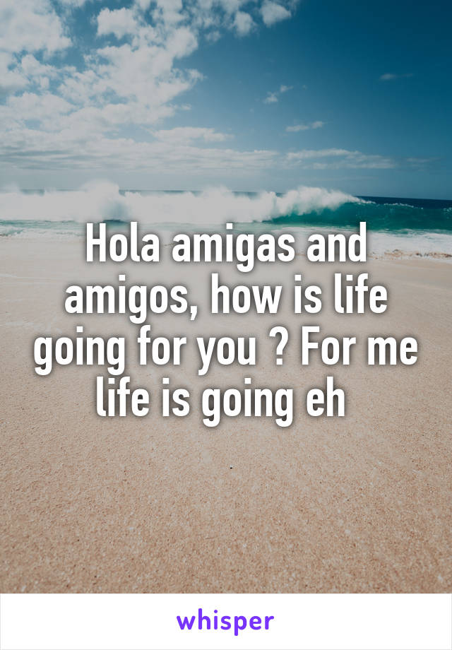 Hola amigas and amigos, how is life going for you ? For me life is going eh 