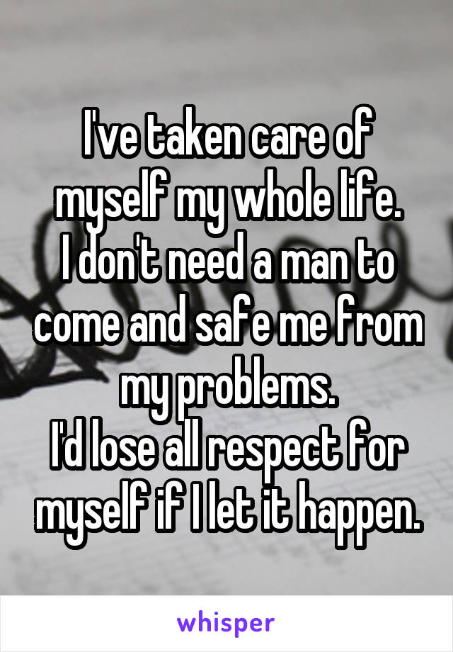 I've taken care of myself my whole life.
I don't need a man to come and safe me from my problems.
I'd lose all respect for myself if I let it happen.