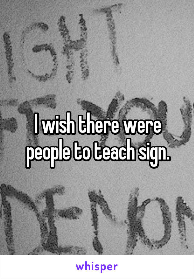 I wish there were people to teach sign.