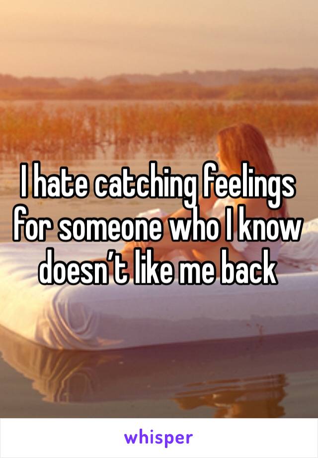 I hate catching feelings for someone who I know doesn’t like me back 