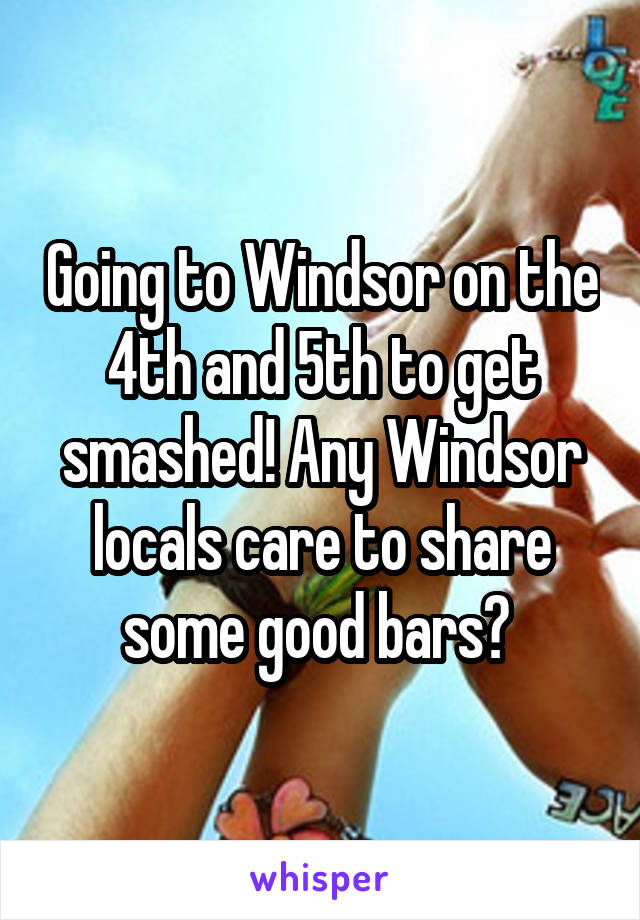 Going to Windsor on the 4th and 5th to get smashed! Any Windsor locals care to share some good bars? 