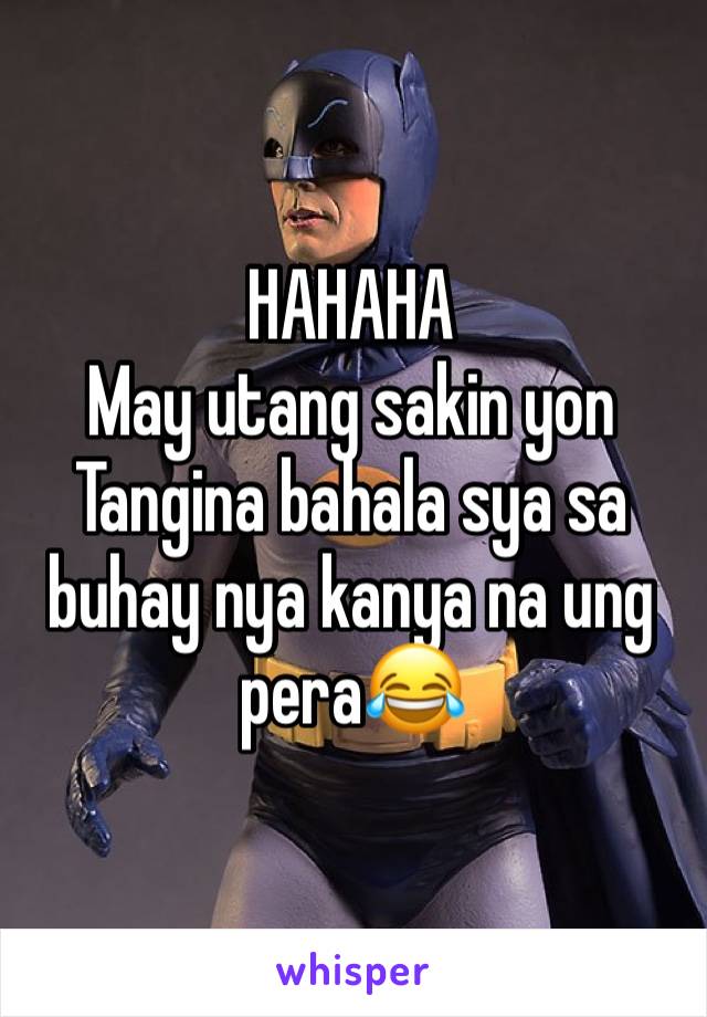 HAHAHA
May utang sakin yon 
Tangina bahala sya sa buhay nya kanya na ung pera😂