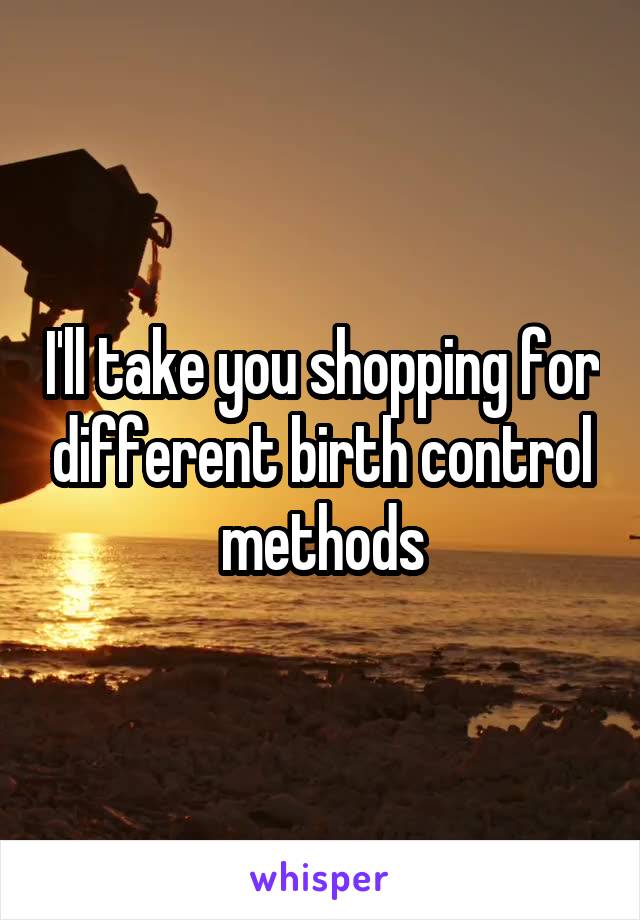 I'll take you shopping for different birth control methods
