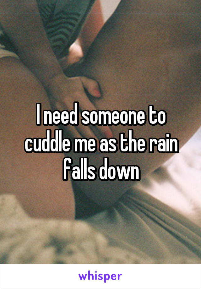 I need someone to cuddle me as the rain falls down