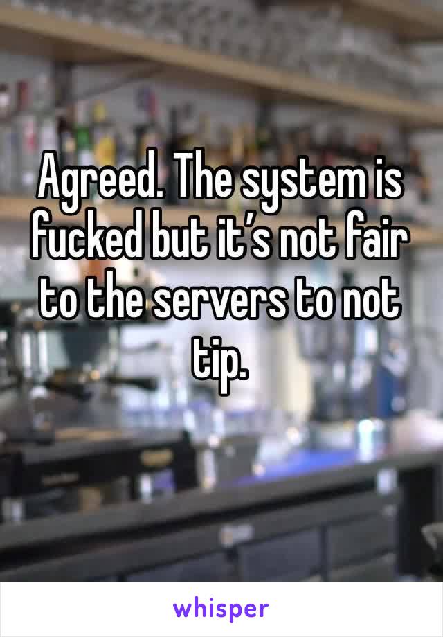 Agreed. The system is fucked but it’s not fair to the servers to not tip.