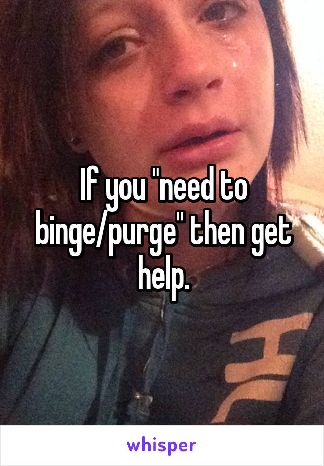 If you "need to binge/purge" then get help.
