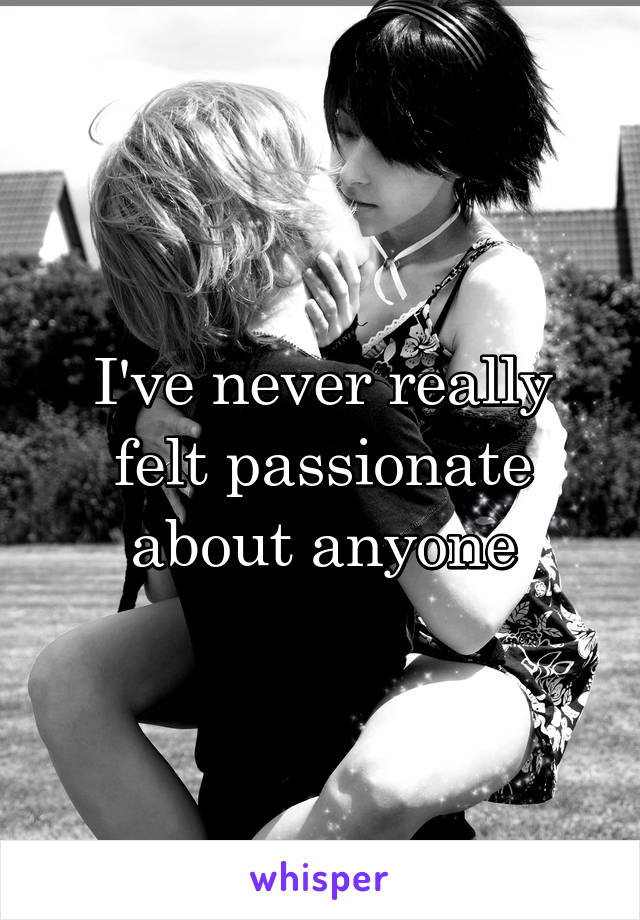 I've never really felt passionate about anyone